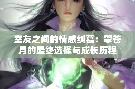 室友之间的情感纠葛：擎苍月的最终选择与成长历程