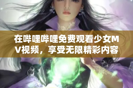 在哔哩哔哩免费观看少女MV视频，享受无限精彩内容