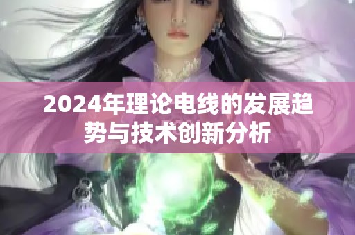 2024年理论电线的发展趋势与技术创新分析