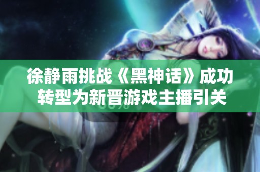 徐静雨挑战《黑神话》成功 转型为新晋游戏主播引关注