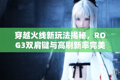 穿越火线新玩法揭秘，ROG3双肩键与高刷新率完美结合