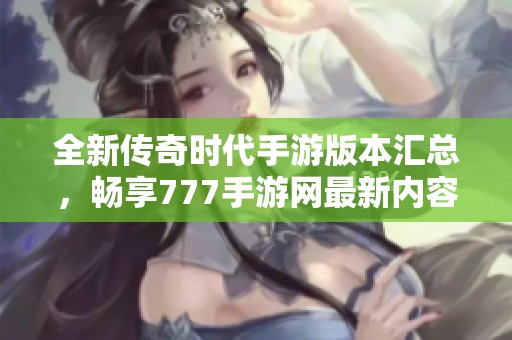 全新传奇时代手游版本汇总，畅享777手游网最新内容