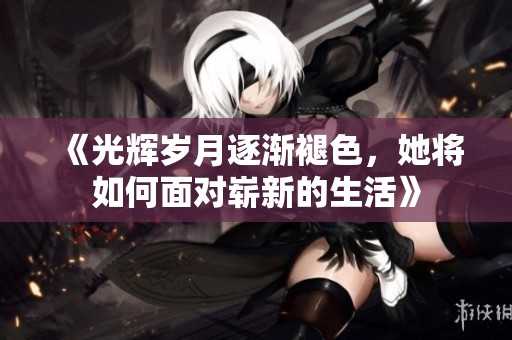 《光辉岁月逐渐褪色，她将如何面对崭新的生活》