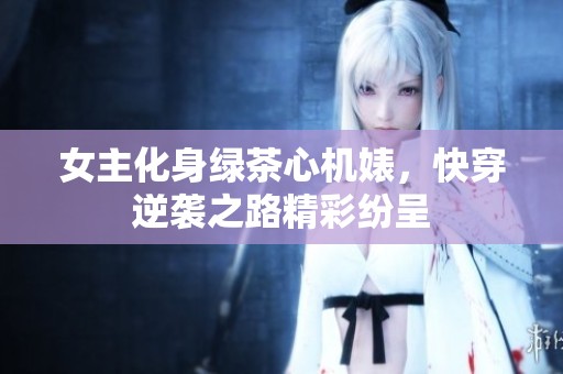 女主化身绿茶心机婊，快穿逆袭之路精彩纷呈
