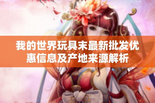 我的世界玩具末最新批发优惠信息及产地来源解析