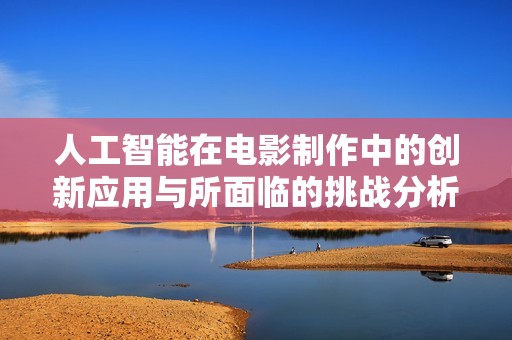 人工智能在电影制作中的创新应用与所面临的挑战分析