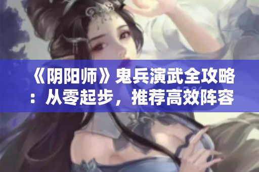 《阴阳师》鬼兵演武全攻略：从零起步，推荐高效阵容与刷图技巧