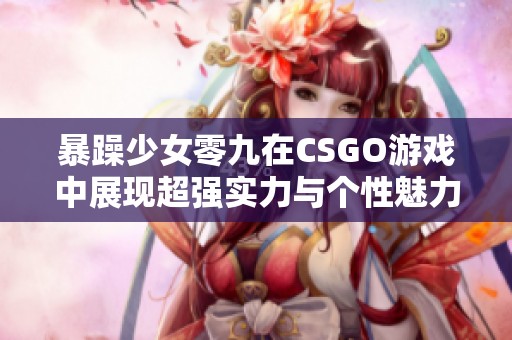 暴躁少女零九在CSGO游戏中展现超强实力与个性魅力