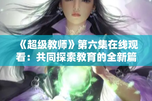 《超级教师》第六集在线观看：共同探索教育的全新篇章