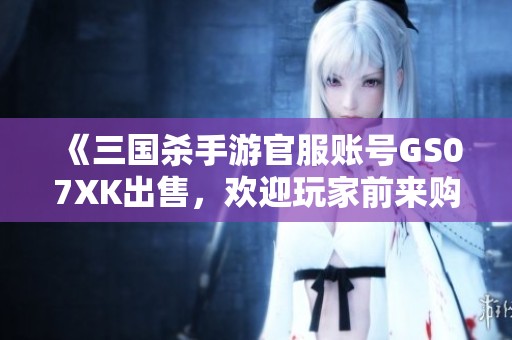 《三国杀手游官服账号GS07XK出售，欢迎玩家前来购买》