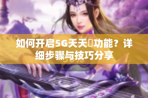 如何开启5G天天奭功能？详细步骤与技巧分享