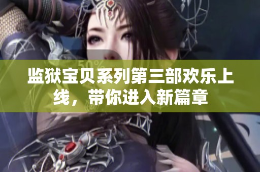 监狱宝贝系列第三部欢乐上线，带你进入新篇章