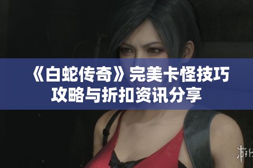 《白蛇传奇》完美卡怪技巧攻略与折扣资讯分享