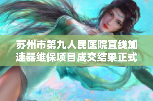 苏州市第九人民医院直线加速器维保项目成交结果正式公布
