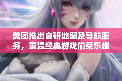 美团推出自研地图及导航服务，重温经典游戏偷菜乐趣