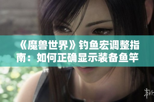 《魔兽世界》钓鱼宏调整指南：如何正确显示装备鱼竿