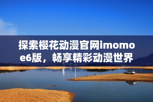 探索樱花动漫官网imomoe6版，畅享精彩动漫世界