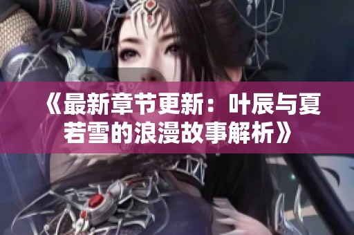 《最新章节更新：叶辰与夏若雪的浪漫故事解析》