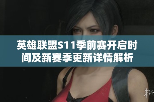 英雄联盟S11季前赛开启时间及新赛季更新详情解析