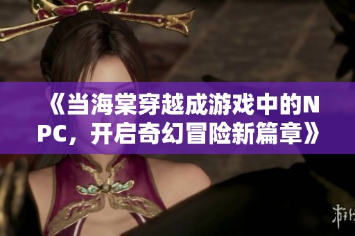 《当海棠穿越成游戏中的NPC，开启奇幻冒险新篇章》