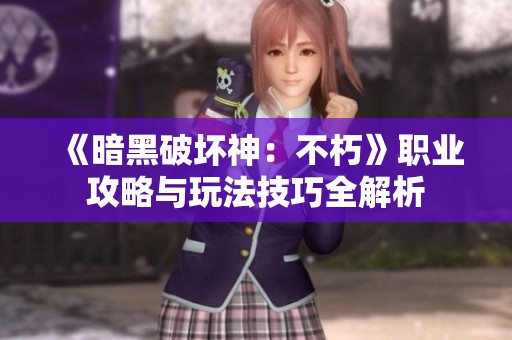 《暗黑破坏神：不朽》职业攻略与玩法技巧全解析