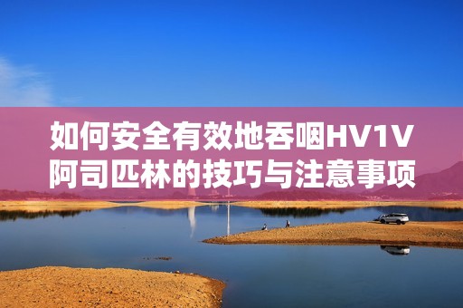 如何安全有效地吞咽HV1V阿司匹林的技巧与注意事项