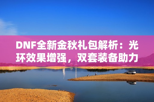 DNF全新金秋礼包解析：光环效果增强，双套装备助力追忆天空