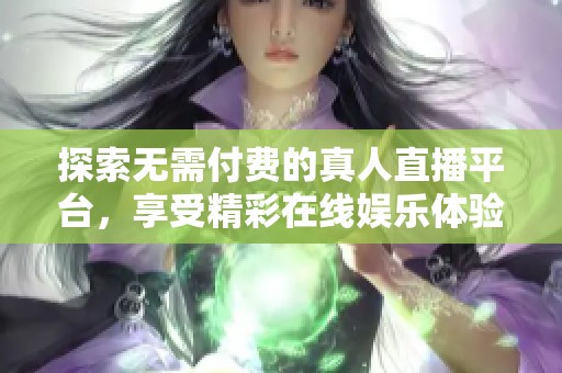 探索无需付费的真人直播平台，享受精彩在线娱乐体验