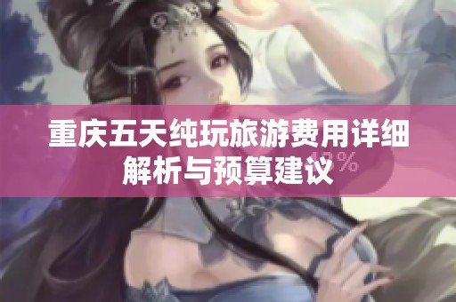 重庆五天纯玩旅游费用详细解析与预算建议