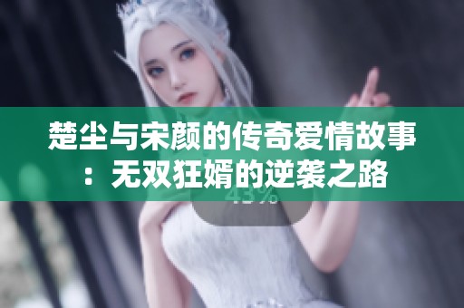 楚尘与宋颜的传奇爱情故事：无双狂婿的逆袭之路