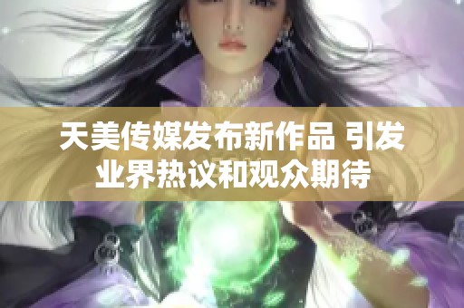 天美传媒发布新作品 引发业界热议和观众期待