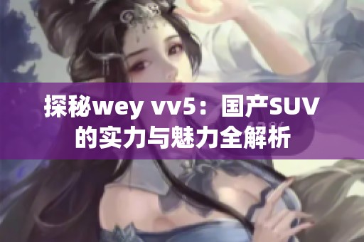 探秘wey vv5：国产SUV的实力与魅力全解析