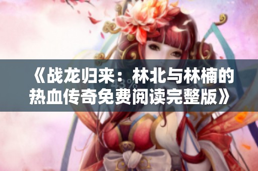 《战龙归来：林北与林楠的热血传奇免费阅读完整版》