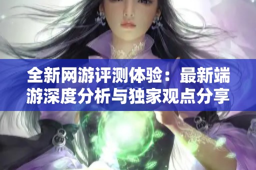 全新网游评测体验：最新端游深度分析与独家观点分享