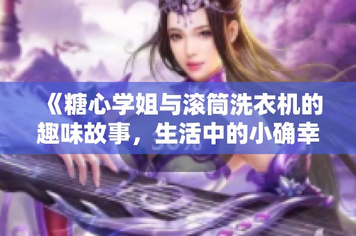 《糖心学姐与滚筒洗衣机的趣味故事，生活中的小确幸》