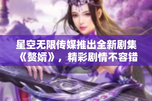 星空无限传媒推出全新剧集《赘婿》，精彩剧情不容错过