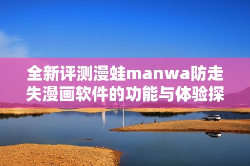 全新评测漫蛙manwa防走失漫画软件的功能与体验探讨