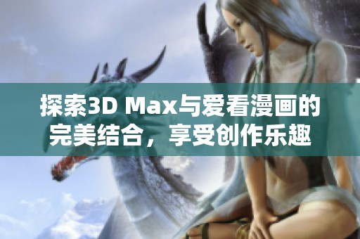 探索3D Max与爱看漫画的完美结合，享受创作乐趣