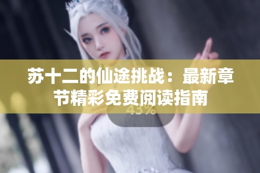 苏十二的仙途挑战：最新章节精彩免费阅读指南