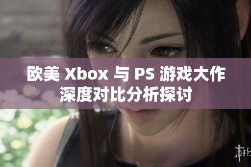 欧美 Xbox 与 PS 游戏大作深度对比分析探讨