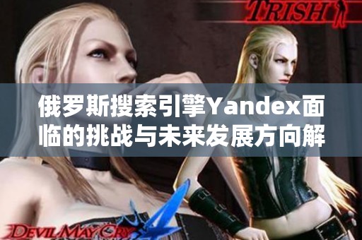 俄罗斯搜索引擎Yandex面临的挑战与未来发展方向解析