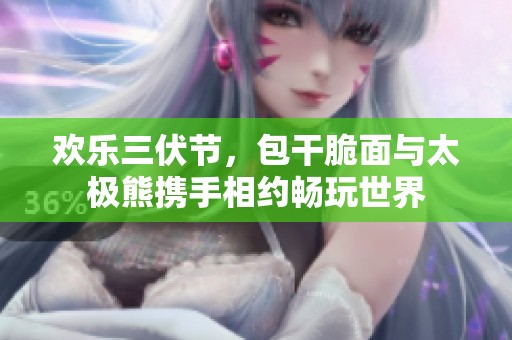 欢乐三伏节，包干脆面与太极熊携手相约畅玩世界