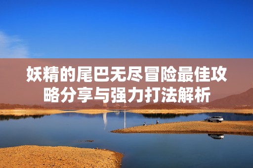 妖精的尾巴无尽冒险最佳攻略分享与强力打法解析