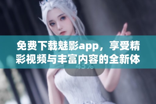 免费下载魅影app，享受精彩视频与丰富内容的全新体验