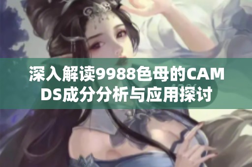 深入解读9988色母的CAMDS成分分析与应用探讨