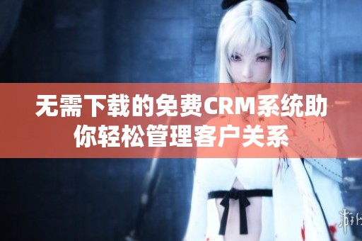 无需下载的免费CRM系统助你轻松管理客户关系