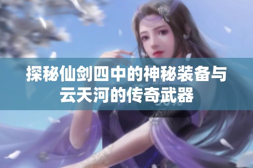 探秘仙剑四中的神秘装备与云天河的传奇武器