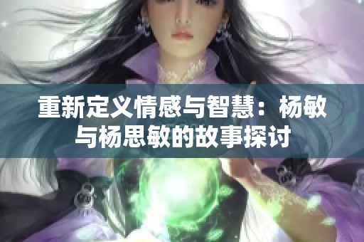 重新定义情感与智慧：杨敏与杨思敏的故事探讨