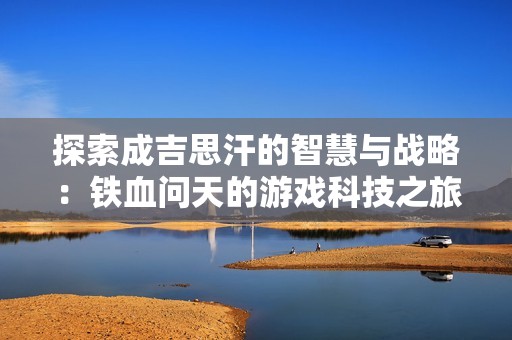 探索成吉思汗的智慧与战略：铁血问天的游戏科技之旅