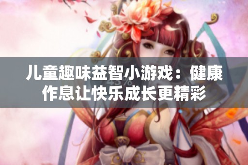 儿童趣味益智小游戏：健康作息让快乐成长更精彩